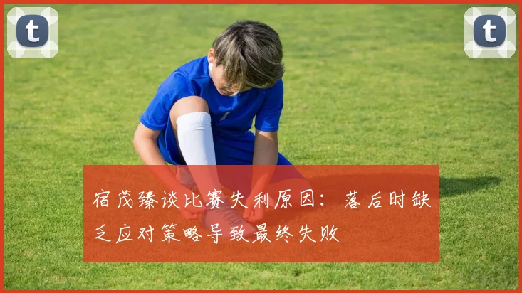 宿茂臻谈比赛失利原因：落后时缺乏应对策略导致最终失败