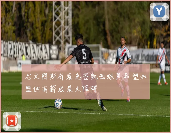 尤文图斯有意免签凯西球员希望加盟但高薪成最大障碍