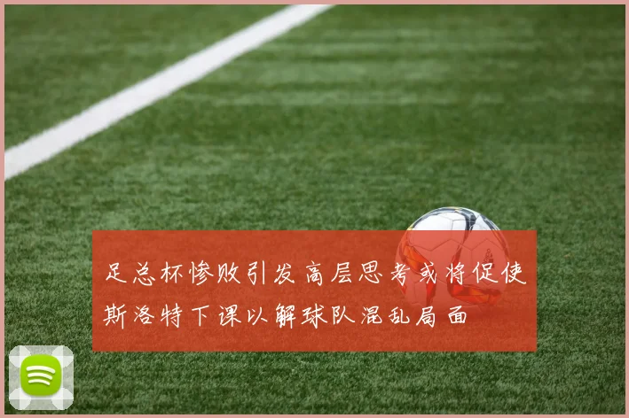 足总杯惨败引发高层思考或将促使斯洛特下课以解球队混乱局面