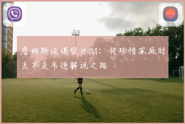 詹姆斯谈退役计划：将珍惜家庭时光不走韦德解说之路