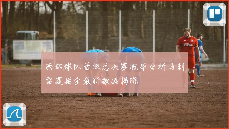 西部球队晋级总决赛概率分析马刺雷霆掘金最新数据揭晓