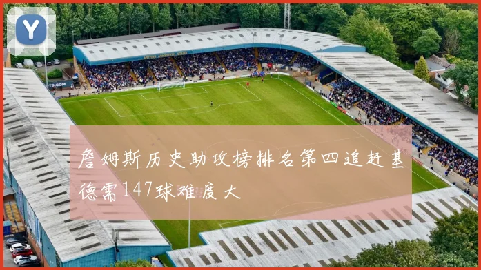 詹姆斯历史助攻榜排名第四追赶基德需147球难度大