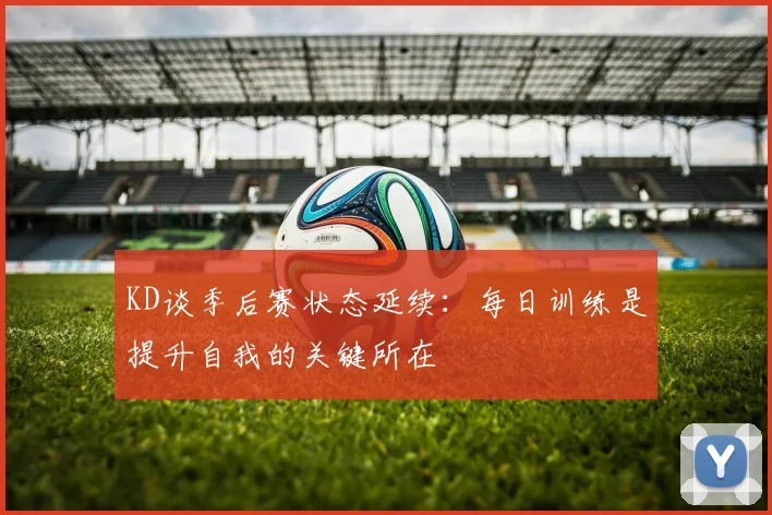 KD谈季后赛状态延续：每日训练是提升自我的关键所在