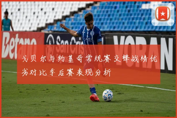 戈贝尔与约基奇常规赛交锋战绩优劣对比季后赛表现分析