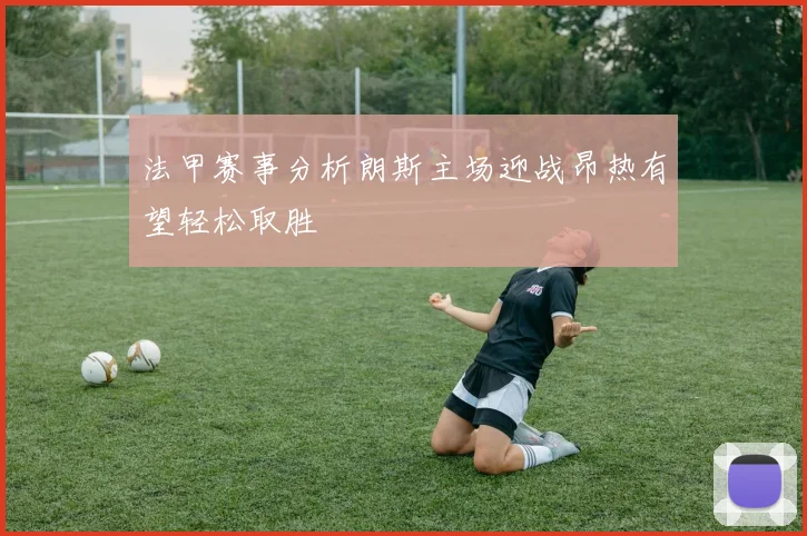法甲赛事分析朗斯主场迎战昂热有望轻松取胜