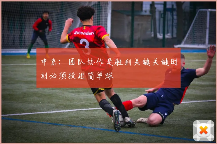 申京：团队协作是胜利关键关键时刻必须投进简单球
