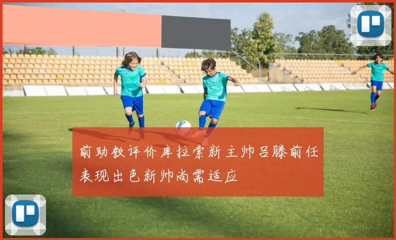 前助教评价库拉索新主帅吕滕前任表现出色新帅尚需适应