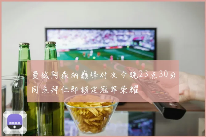 曼城阿森纳巅峰对决今晚23点30分同点拜仁即锁定冠军荣耀