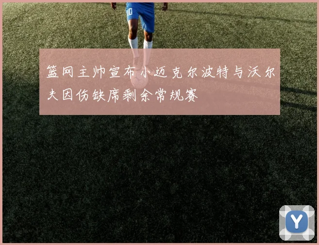 篮网主帅宣布小迈克尔波特与沃尔夫因伤缺席剩余常规赛