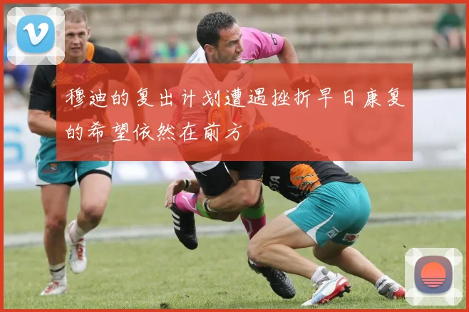 穆迪的复出计划遭遇挫折早日康复的希望依然在前方