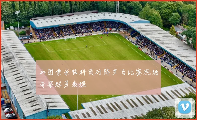 加图索亲临科莫对阵罗马比赛现场考察球员表现