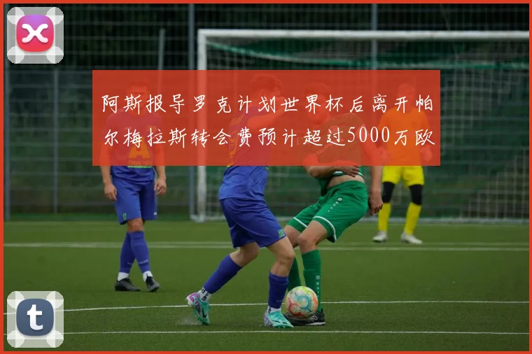 阿斯报导罗克计划世界杯后离开帕尔梅拉斯转会费预计超过5000万欧元